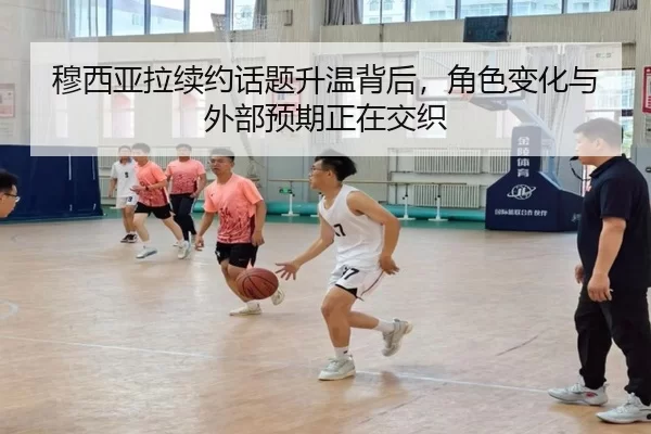 穆西亚拉续约话题升温背后，角色变化与外部预期正在交织