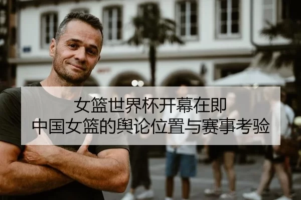 女篮世界杯开幕在即 中国女篮的舆论位置与赛事考验